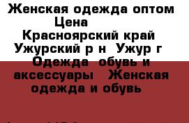 Женская одежда оптом › Цена ­ 1 000 - Красноярский край, Ужурский р-н, Ужур г. Одежда, обувь и аксессуары » Женская одежда и обувь   